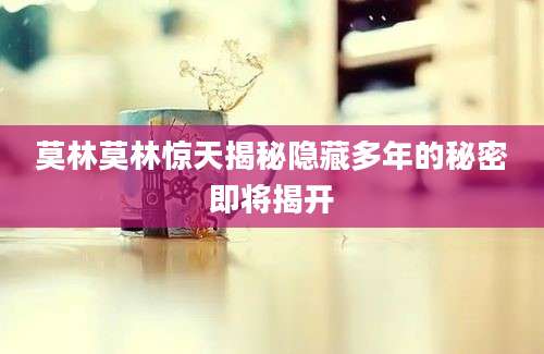 莫林莫林惊天揭秘隐藏多年的秘密即将揭开