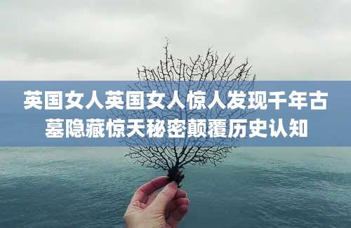英国女人英国女人惊人发现千年古墓隐藏惊天秘密颠覆历史认知