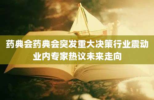 药典会药典会突发重大决策行业震动业内专家热议未来走向