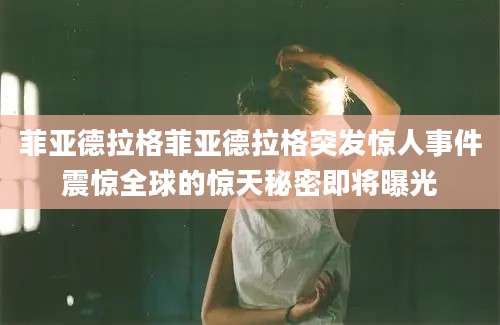 菲亚德拉格菲亚德拉格突发惊人事件震惊全球的惊天秘密即将曝光