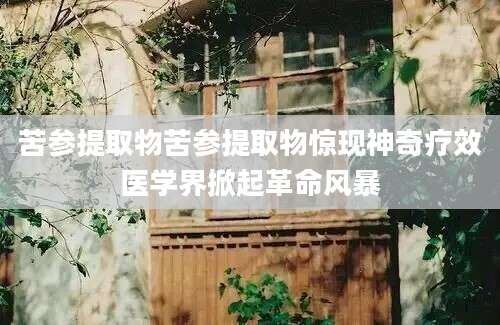 苦参提取物苦参提取物惊现神奇疗效医学界掀起革命风暴