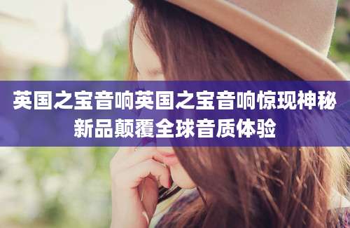 英国之宝音响英国之宝音响惊现神秘新品颠覆全球音质体验