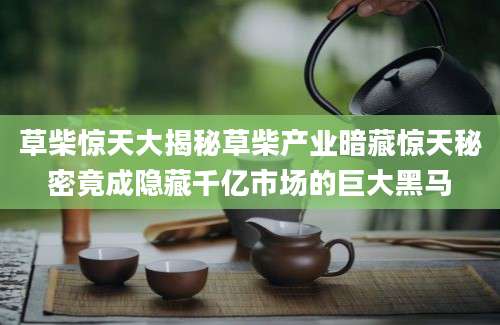 草柴惊天大揭秘草柴产业暗藏惊天秘密竟成隐藏千亿市场的巨大黑马