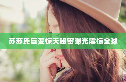 苏苏氏巨变惊天秘密曝光震惊全球