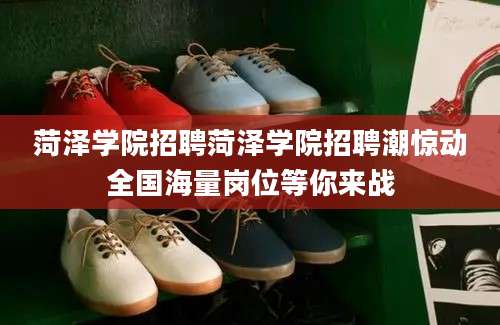 菏泽学院招聘菏泽学院招聘潮惊动全国海量岗位等你来战