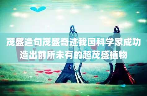 茂盛造句茂盛奇迹我国科学家成功造出前所未有的超茂盛植物