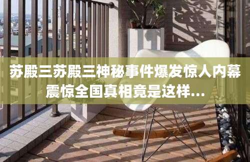 苏殿三苏殿三神秘事件爆发惊人内幕震惊全国真相竟是这样...
