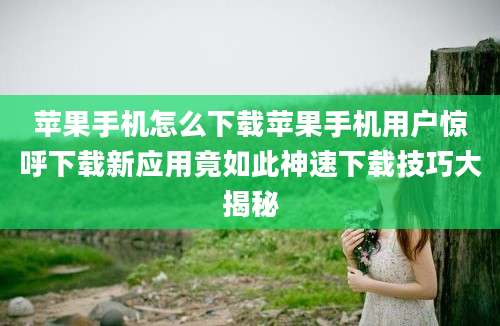 苹果手机怎么下载苹果手机用户惊呼下载新应用竟如此神速下载技巧大揭秘