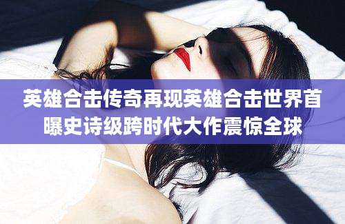 英雄合击传奇再现英雄合击世界首曝史诗级跨时代大作震惊全球