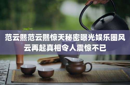 范云熙范云熙惊天秘密曝光娱乐圈风云再起真相令人震惊不已