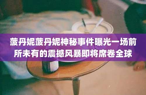菠丹妮菠丹妮神秘事件曝光一场前所未有的震撼风暴即将席卷全球