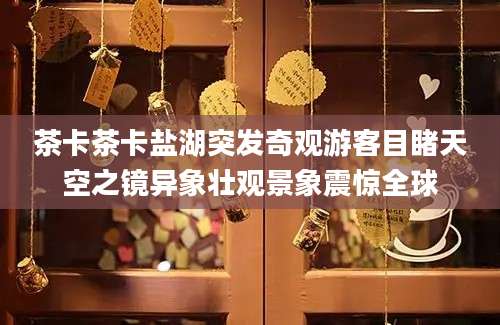 茶卡茶卡盐湖突发奇观游客目睹天空之镜异象壮观景象震惊全球