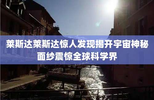 莱斯达莱斯达惊人发现揭开宇宙神秘面纱震惊全球科学界
