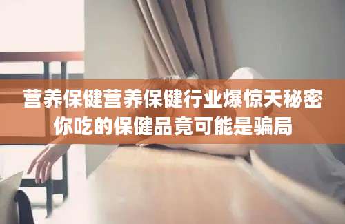 营养保健营养保健行业爆惊天秘密你吃的保健品竟可能是骗局