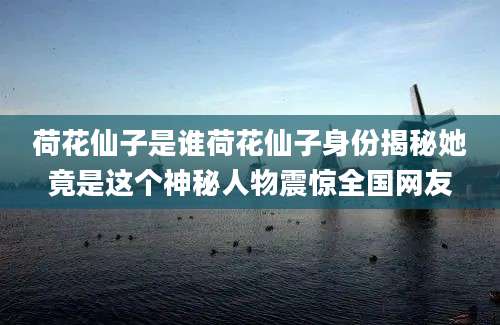 荷花仙子是谁荷花仙子身份揭秘她竟是这个神秘人物震惊全国网友