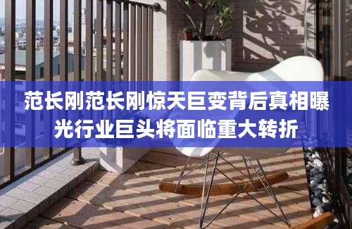 范长刚范长刚惊天巨变背后真相曝光行业巨头将面临重大转折