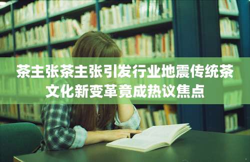 茶主张茶主张引发行业地震传统茶文化新变革竟成热议焦点
