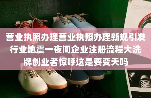 营业执照办理营业执照办理新规引发行业地震一夜间企业注册流程大洗牌创业者惊呼这是要变天吗
