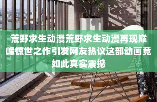 荒野求生动漫荒野求生动漫再现巅峰惊世之作引发网友热议这部动画竟如此真实震撼