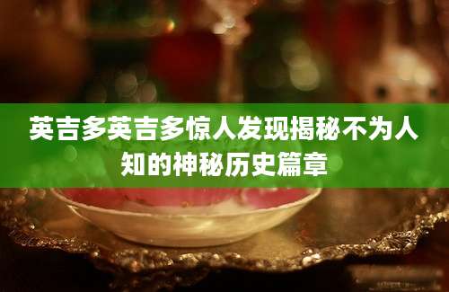 英吉多英吉多惊人发现揭秘不为人知的神秘历史篇章