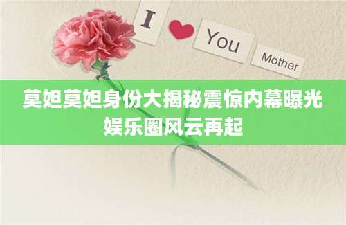 莫妲莫妲身份大揭秘震惊内幕曝光娱乐圈风云再起
