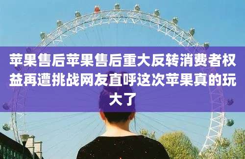 苹果售后苹果售后重大反转消费者权益再遭挑战网友直呼这次苹果真的玩大了