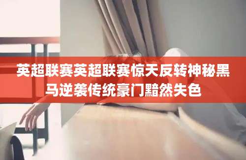 英超联赛英超联赛惊天反转神秘黑马逆袭传统豪门黯然失色