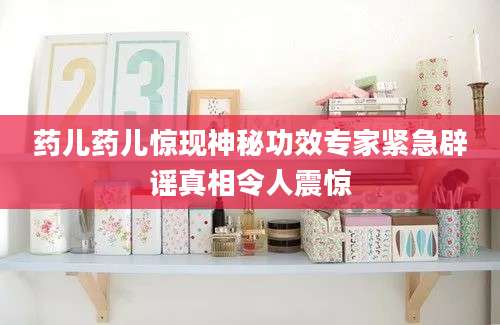 药儿药儿惊现神秘功效专家紧急辟谣真相令人震惊