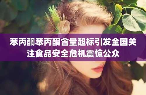 苯丙酮苯丙酮含量超标引发全国关注食品安全危机震惊公众