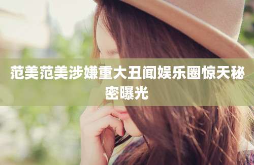 范美范美涉嫌重大丑闻娱乐圈惊天秘密曝光