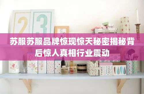 苏服苏服品牌惊现惊天秘密揭秘背后惊人真相行业震动