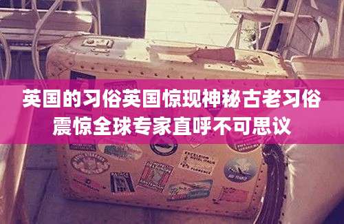 英国的习俗英国惊现神秘古老习俗震惊全球专家直呼不可思议