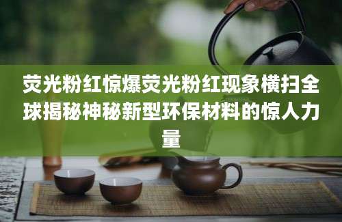 荧光粉红惊爆荧光粉红现象横扫全球揭秘神秘新型环保材料的惊人力量