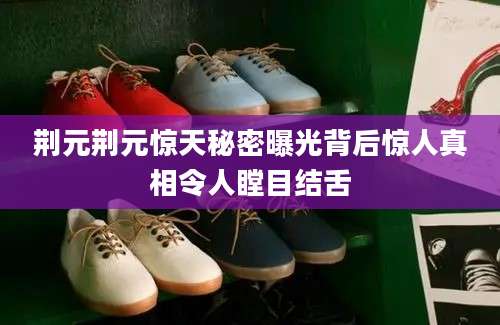 荆元荆元惊天秘密曝光背后惊人真相令人瞠目结舌