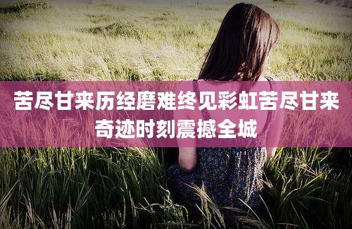 苦尽甘来历经磨难终见彩虹苦尽甘来奇迹时刻震撼全城