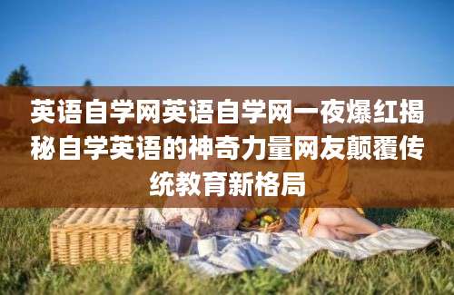 英语自学网英语自学网一夜爆红揭秘自学英语的神奇力量网友颠覆传统教育新格局