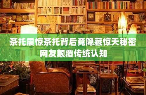 茶托震惊茶托背后竟隐藏惊天秘密网友颠覆传统认知