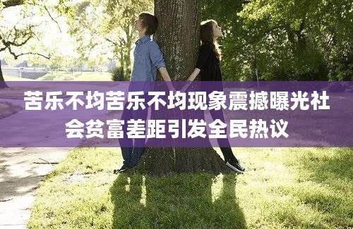 苦乐不均苦乐不均现象震撼曝光社会贫富差距引发全民热议