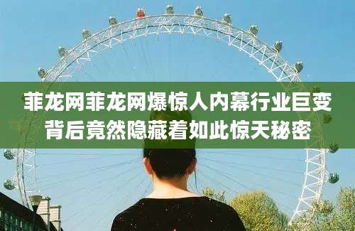 菲龙网菲龙网爆惊人内幕行业巨变背后竟然隐藏着如此惊天秘密
