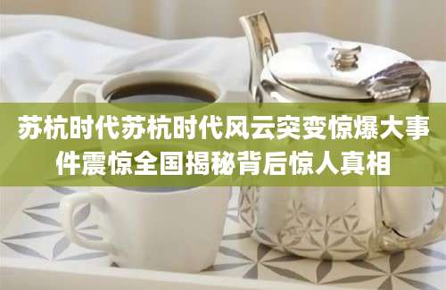 苏杭时代苏杭时代风云突变惊爆大事件震惊全国揭秘背后惊人真相