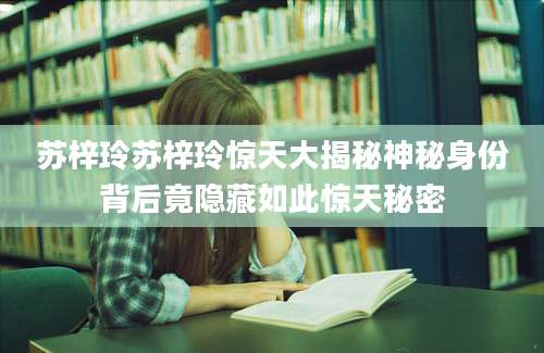 苏梓玲苏梓玲惊天大揭秘神秘身份背后竟隐藏如此惊天秘密