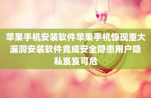 苹果手机安装软件苹果手机惊现重大漏洞安装软件竟成安全隐患用户隐私岌岌可危
