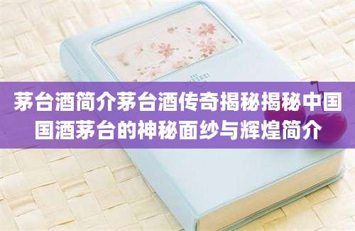 茅台酒简介茅台酒传奇揭秘揭秘中国国酒茅台的神秘面纱与辉煌简介
