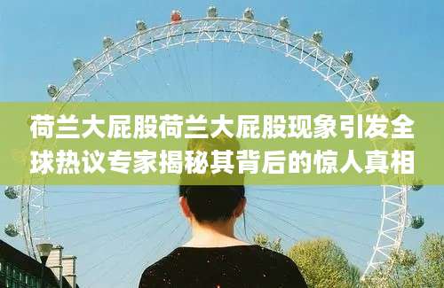 荷兰大屁股荷兰大屁股现象引发全球热议专家揭秘其背后的惊人真相