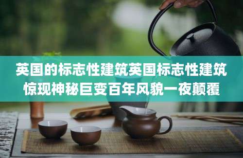 英国的标志性建筑英国标志性建筑惊现神秘巨变百年风貌一夜颠覆