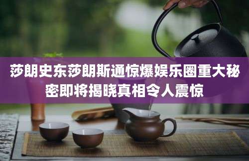 莎朗史东莎朗斯通惊爆娱乐圈重大秘密即将揭晓真相令人震惊