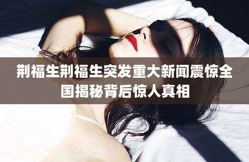 荆福生荆福生突发重大新闻震惊全国揭秘背后惊人真相