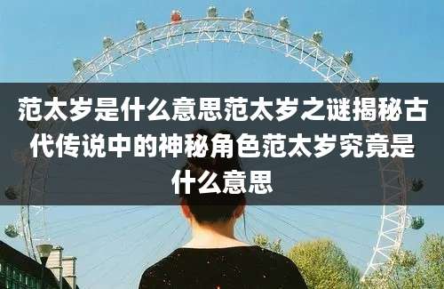 范太岁是什么意思范太岁之谜揭秘古代传说中的神秘角色范太岁究竟是什么意思