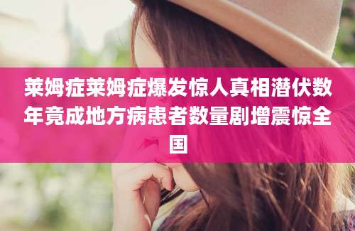 莱姆症莱姆症爆发惊人真相潜伏数年竟成地方病患者数量剧增震惊全国