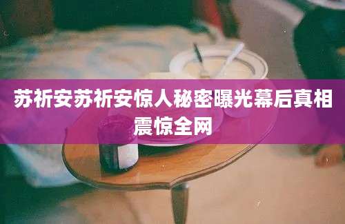 苏祈安苏祈安惊人秘密曝光幕后真相震惊全网